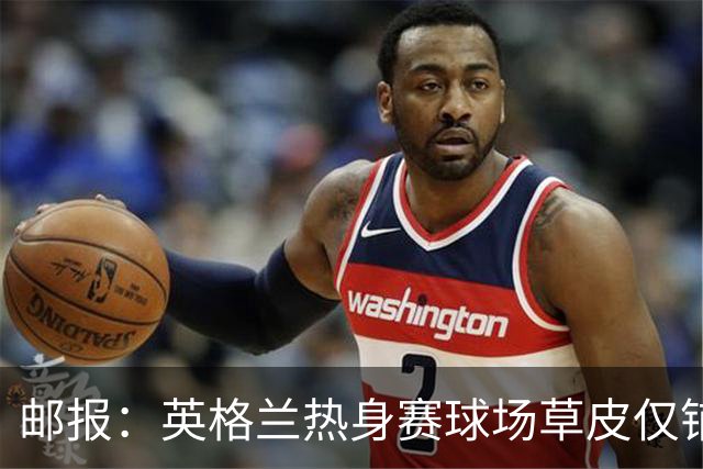 邮报：英格兰热身赛球场草皮仅铺设一周，各区域尚未完全融合